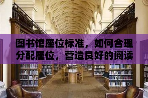 圖書館座位標準，如何合理分配座位，營造良好的閱讀環境