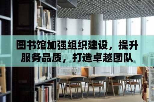 圖書館加強組織建設，提升服務品質，打造卓越團隊