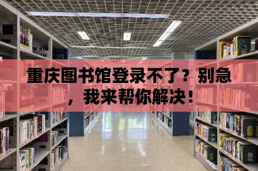 重慶圖書館登錄不了？別急，我來幫你解決！