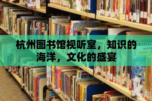 杭州圖書(shū)館視聽(tīng)室，知識(shí)的海洋，文化的盛宴