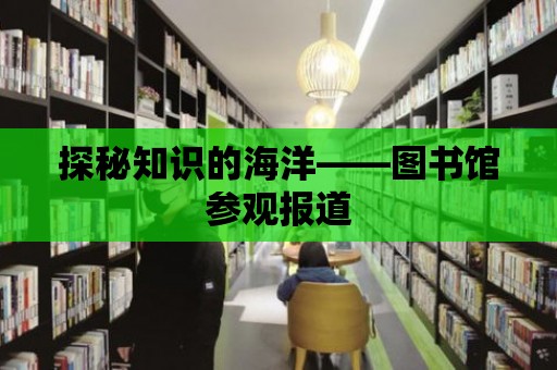 探秘知識的海洋——圖書館參觀報道