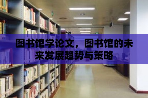 圖書館學論文，圖書館的未來發展趨勢與策略