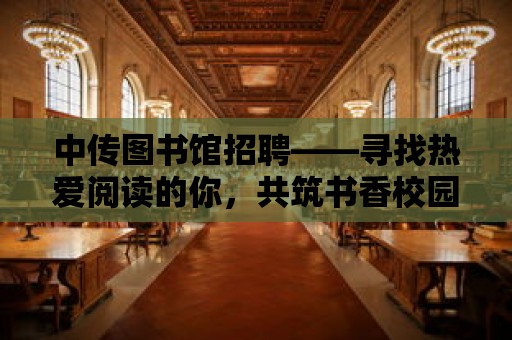 中傳圖書館招聘——尋找熱愛閱讀的你，共筑書香校園