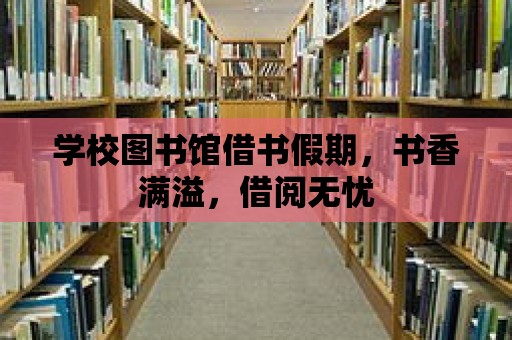 學校圖書館借書假期，書香滿溢，借閱無憂