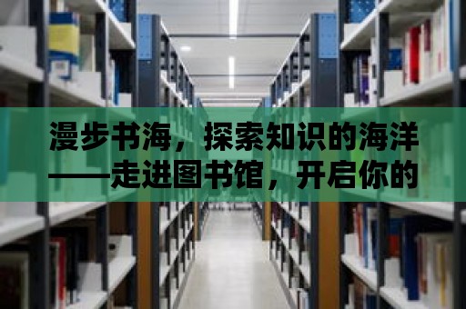 漫步書海，探索知識的海洋——走進圖書館，開啟你的閱讀之旅