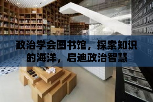 政治學會圖書館，探索知識的海洋，啟迪政治智慧