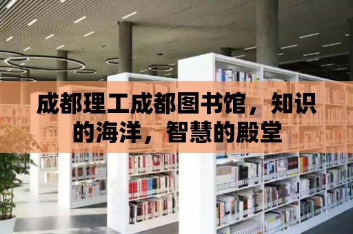 成都理工成都圖書館，知識(shí)的海洋，智慧的殿堂