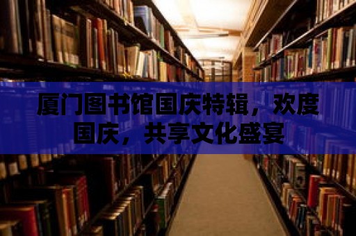 廈門圖書館國慶特輯，歡度國慶，共享文化盛宴