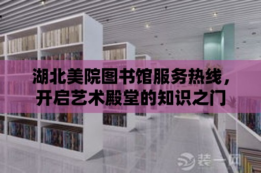 湖北美院圖書館服務熱線，開啟藝術殿堂的知識之門