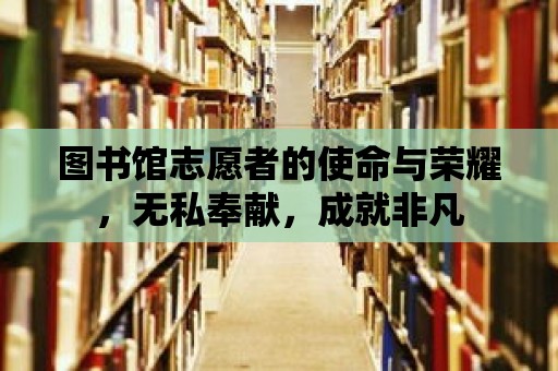 圖書館志愿者的使命與榮耀，無私奉獻(xiàn)，成就非凡