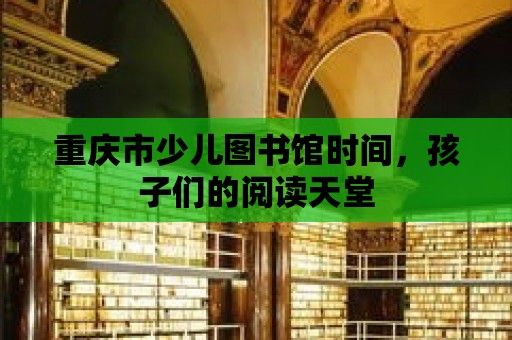 重慶市少兒圖書館時(shí)間，孩子們的閱讀天堂