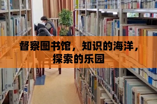 督察圖書館，知識的海洋，探索的樂園