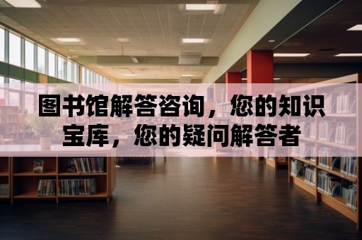 圖書館解答咨詢，您的知識寶庫，您的疑問解答者