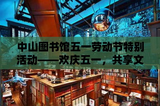 中山圖書館五一勞動節特別活動——歡慶五一，共享文化盛宴