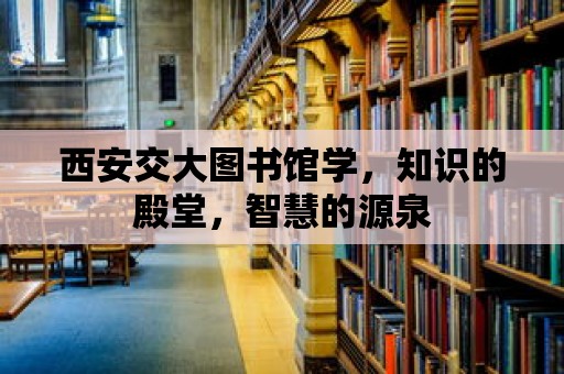 西安交大圖書館學，知識的殿堂，智慧的源泉