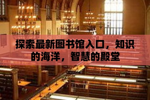 探索最新圖書館入口，知識的海洋，智慧的殿堂