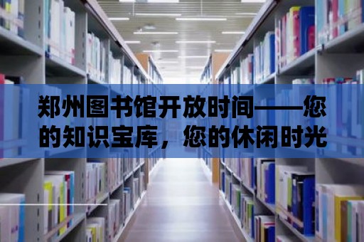 鄭州圖書館開放時間——您的知識寶庫，您的休閑時光