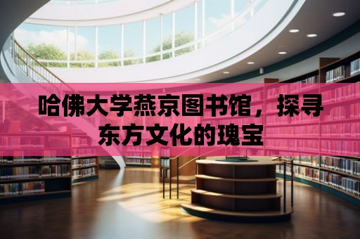 哈佛大學燕京圖書館，探尋東方文化的瑰寶