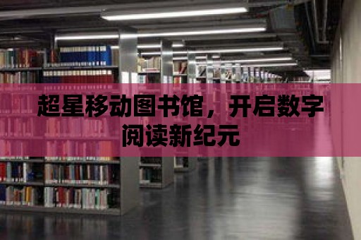 超星移動圖書館，開啟數字閱讀新紀元