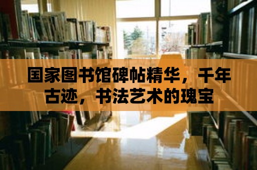 國家圖書館碑帖精華，千年古跡，書法藝術的瑰寶