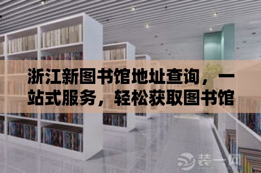 浙江新圖書館地址查詢，一站式服務，輕松獲取圖書館資源