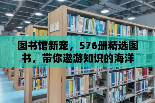 圖書館新寵，576冊精選圖書，帶你遨游知識的海洋