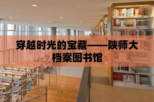 穿越時光的寶藏——陜師大檔案圖書館