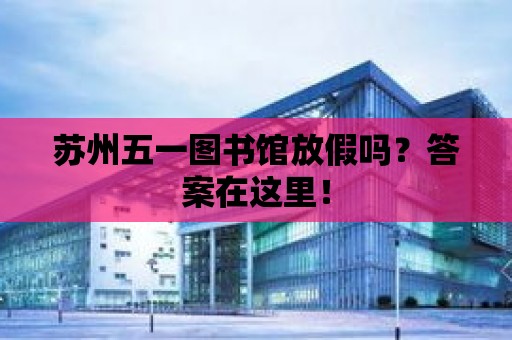 蘇州五一圖書館放假嗎？答案在這里！