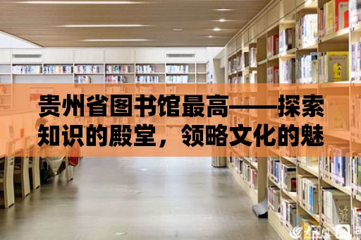 貴州省圖書館最高——探索知識的殿堂，領(lǐng)略文化的魅力