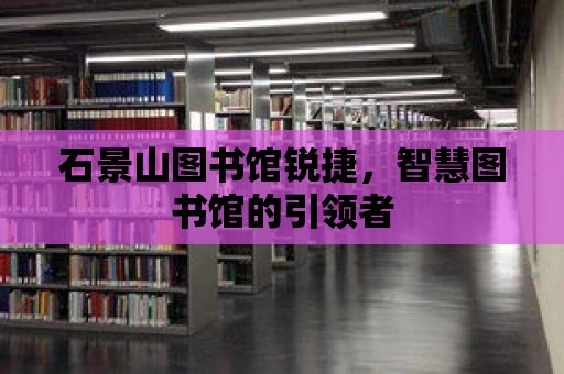 石景山圖書館銳捷，智慧圖書館的引領者