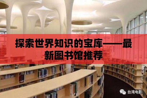 探索世界知識的寶庫——最新圖書館推薦