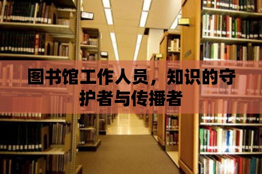 圖書館工作人員，知識的守護(hù)者與傳播者