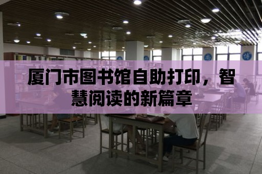 廈門市圖書館自助打印，智慧閱讀的新篇章