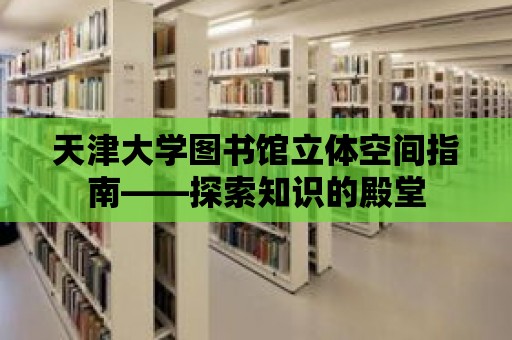 天津大學(xué)圖書館立體空間指南——探索知識的殿堂