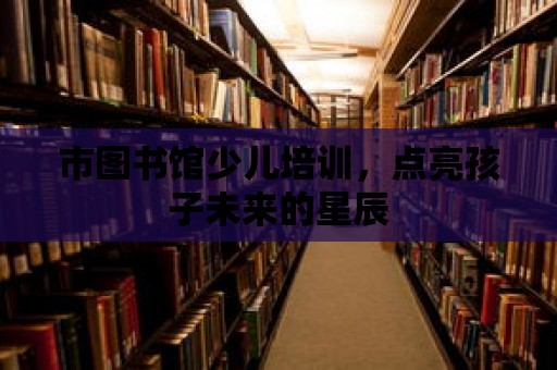 市圖書館少兒培訓，點亮孩子未來的星辰