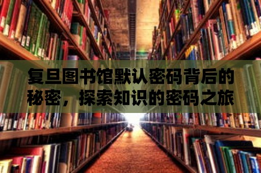 復(fù)旦圖書館默認(rèn)密碼背后的秘密，探索知識的密碼之旅