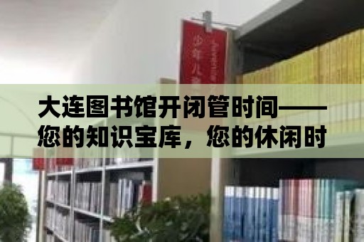 大連圖書館開閉管時間——您的知識寶庫，您的休閑時光