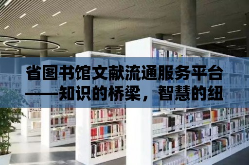 省圖書館文獻流通服務平臺——知識的橋梁，智慧的紐帶