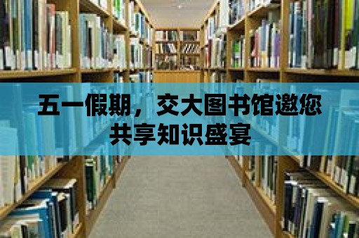 五一假期，交大圖書館邀您共享知識盛宴