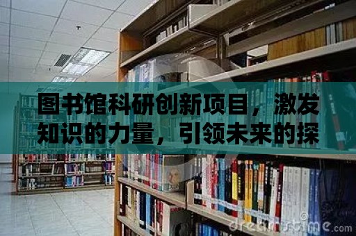 圖書館科研創新項目，激發知識的力量，引領未來的探索