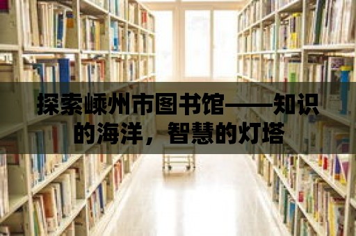 探索嵊州市圖書館——知識的海洋，智慧的燈塔