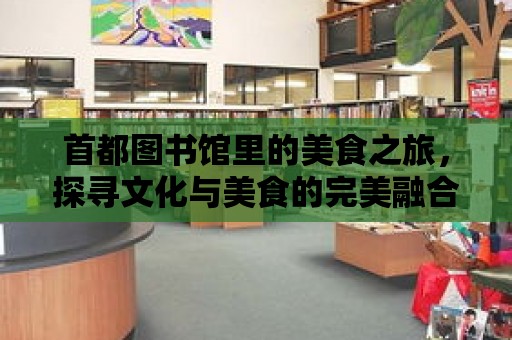 首都圖書館里的美食之旅，探尋文化與美食的完美融合