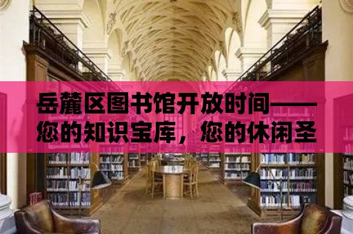 岳麓區(qū)圖書館開放時(shí)間——您的知識寶庫，您的休閑圣地