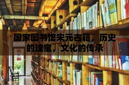 國家圖書館宋元古籍，歷史的瑰寶，文化的傳承