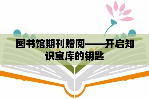 圖書館期刊贈(zèng)閱——開啟知識(shí)寶庫(kù)的鑰匙