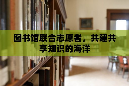 圖書館聯合志愿者，共建共享知識的海洋