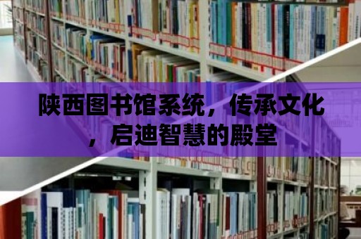 陜西圖書館系統，傳承文化，啟迪智慧的殿堂