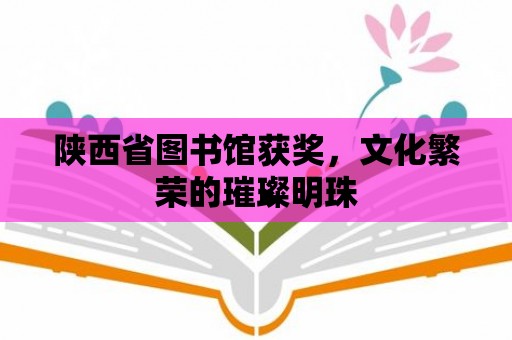 陜西省圖書館獲獎，文化繁榮的璀璨明珠