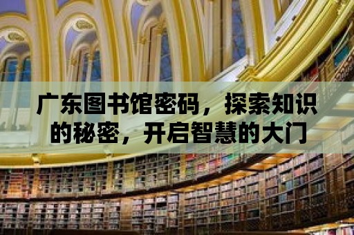 廣東圖書館密碼，探索知識的秘密，開啟智慧的大門