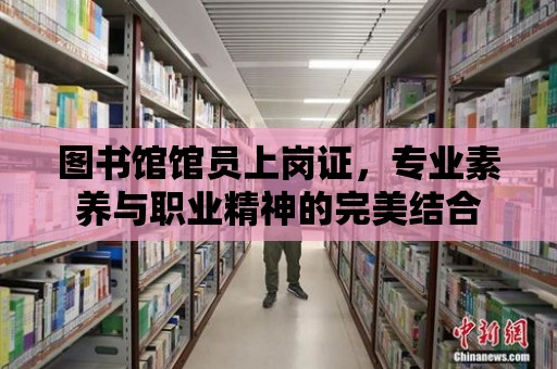 圖書館館員上崗證，專業素養與職業精神的完美結合